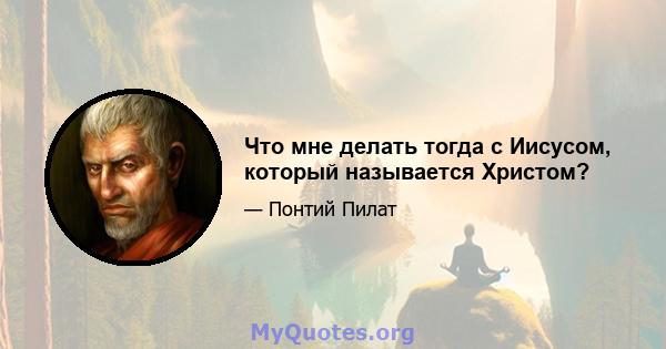 Что мне делать тогда с Иисусом, который называется Христом?