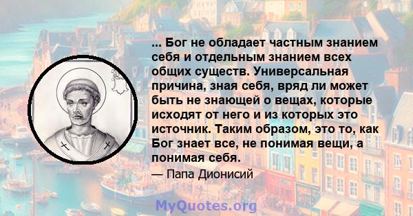 ... Бог не обладает частным знанием себя и отдельным знанием всех общих существ. Универсальная причина, зная себя, вряд ли может быть не знающей о вещах, которые исходят от него и из которых это источник. Таким образом, 