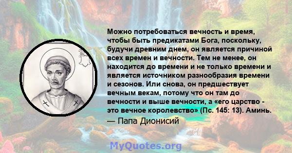 Можно потребоваться вечность и время, чтобы быть предикатами Бога, поскольку, будучи древним днем, он является причиной всех времен и вечности. Тем не менее, он находится до времени и не только времени и является