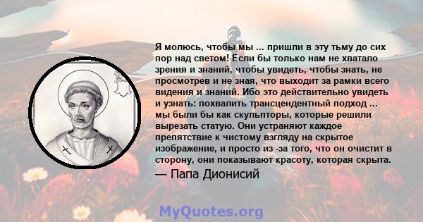 Я молюсь, чтобы мы ... пришли в эту тьму до сих пор над светом! Если бы только нам не хватало зрения и знаний, чтобы увидеть, чтобы знать, не просмотрев и не зная, что выходит за рамки всего видения и знаний. Ибо это