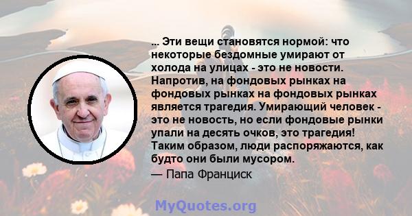 ... Эти вещи становятся нормой: что некоторые бездомные умирают от холода на улицах - это не новости. Напротив, на фондовых рынках на фондовых рынках на фондовых рынках является трагедия. Умирающий человек - это не