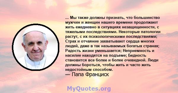 ... Мы также должны признать, что большинство мужчин и женщин нашего времени продолжают жить ежедневно в ситуациях незащищенности, с тяжелыми последствиями. Некоторые патологии растут, с их психологическими