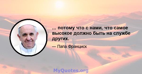 ... потому что с нами, что самое высокое должно быть на службе других.