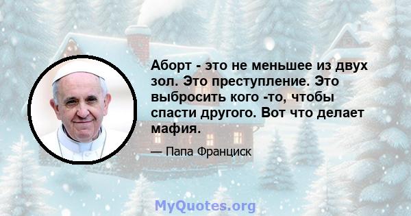 Аборт - это не меньшее из двух зол. Это преступление. Это выбросить кого -то, чтобы спасти другого. Вот что делает мафия.