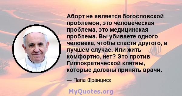 Аборт не является богословской проблемой, это человеческая проблема, это медицинская проблема. Вы убиваете одного человека, чтобы спасти другого, в лучшем случае. Или жить комфортно, нет? Это против Гиппократической