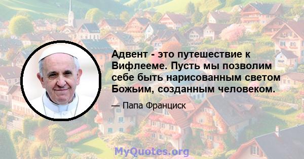 Адвент - это путешествие к Вифлееме. Пусть мы позволим себе быть нарисованным светом Божьим, созданным человеком.