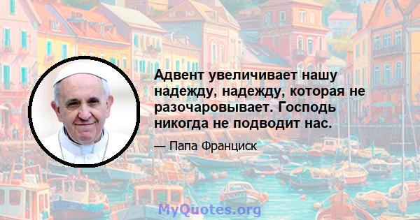 Адвент увеличивает нашу надежду, надежду, которая не разочаровывает. Господь никогда не подводит нас.