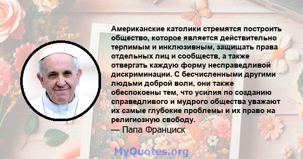 Американские католики стремятся построить общество, которое является действительно терпимым и инклюзивным, защищать права отдельных лиц и сообществ, а также отвергать каждую форму несправедливой дискриминации. С