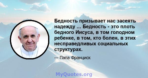 Бедность призывает нас засеять надежду ... Бедность - это плоть бедного Иисуса, в том голодном ребенке, в том, кто болен, в этих несправедливых социальных структурах.