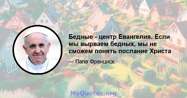 Бедные - центр Евангелия. Если мы вырваем бедных, мы не сможем понять послание Христа