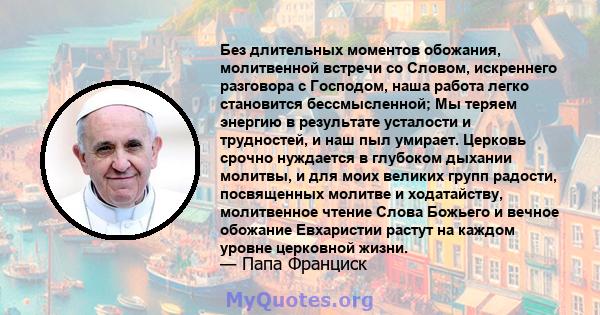 Без длительных моментов обожания, молитвенной встречи со Словом, искреннего разговора с Господом, наша работа легко становится бессмысленной; Мы теряем энергию в результате усталости и трудностей, и наш пыл умирает.