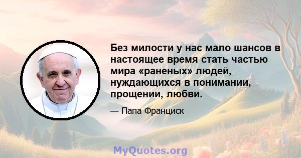 Без милости у нас мало шансов в настоящее время стать частью мира «раненых» людей, нуждающихся в понимании, прощении, любви.