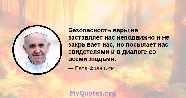 Безопасность веры не заставляет нас неподвижно и не закрывает нас, но посылает нас свидетелями и в диалоге со всеми людьми.