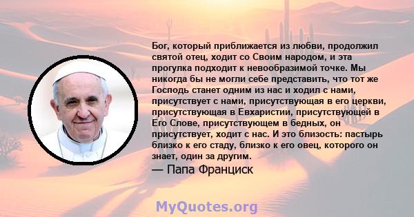 Бог, который приближается из любви, продолжил святой отец, ходит со Своим народом, и эта прогулка подходит к невообразимой точке. Мы никогда бы не могли себе представить, что тот же Господь станет одним из нас и ходил с 