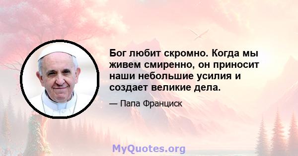 Бог любит скромно. Когда мы живем смиренно, он приносит наши небольшие усилия и создает великие дела.