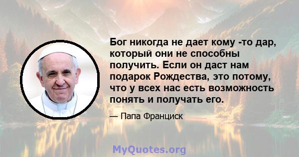 Бог никогда не дает кому -то дар, который они не способны получить. Если он даст нам подарок Рождества, это потому, что у всех нас есть возможность понять и получать его.