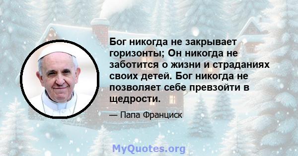 Бог никогда не закрывает горизонты; Он никогда не заботится о жизни и страданиях своих детей. Бог никогда не позволяет себе превзойти в щедрости.