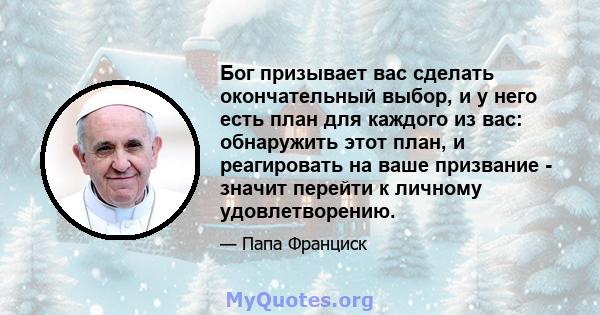 Бог призывает вас сделать окончательный выбор, и у него есть план для каждого из вас: обнаружить этот план, и реагировать на ваше призвание - значит перейти к личному удовлетворению.