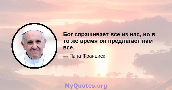 Бог спрашивает все из нас, но в то же время он предлагает нам все.