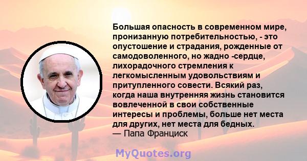 Большая опасность в современном мире, пронизанную потребительностью, - это опустошение и страдания, рожденные от самодоволенного, но жадно -сердце, лихорадочного стремления к легкомысленным удовольствиям и притупленного 