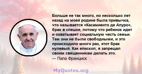 Больше не так много, но несколько лет назад на моей родине была привычка, что называется «Касамиенто де Апуро», брак в спешке, потому что ребенок идет и охватывает социальную честь семьи. Там они не были свободными, и