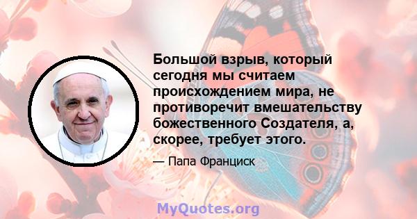 Большой взрыв, который сегодня мы считаем происхождением мира, не противоречит вмешательству божественного Создателя, а, скорее, требует этого.