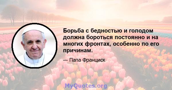 Борьба с бедностью и голодом должна бороться постоянно и на многих фронтах, особенно по его причинам.