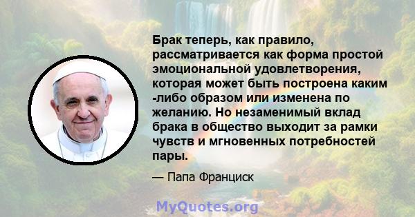 Брак теперь, как правило, рассматривается как форма простой эмоциональной удовлетворения, которая может быть построена каким -либо образом или изменена по желанию. Но незаменимый вклад брака в общество выходит за рамки