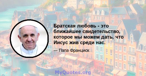 Братская любовь - это ближайшее свидетельство, которое мы можем дать, что Иисус жив среди нас.