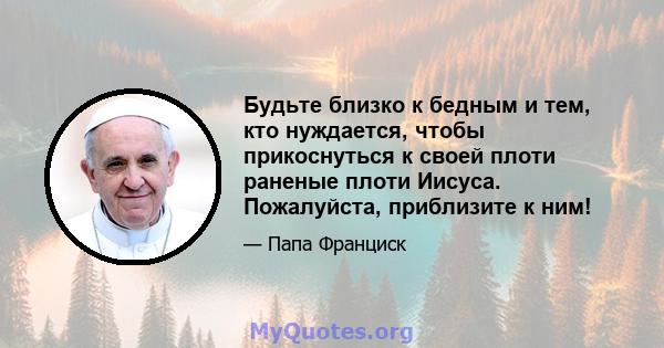 Будьте близко к бедным и тем, кто нуждается, чтобы прикоснуться к своей плоти раненые плоти Иисуса. Пожалуйста, приблизите к ним!