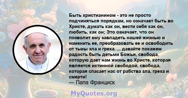 Быть христианином - это не просто подчиняться порядкам, но означает быть во Христе, думать как он, вести себя как он, любить, как он; Это означает, что он позволит ему завладеть нашей жизнью и изменить ее, преобразовать 