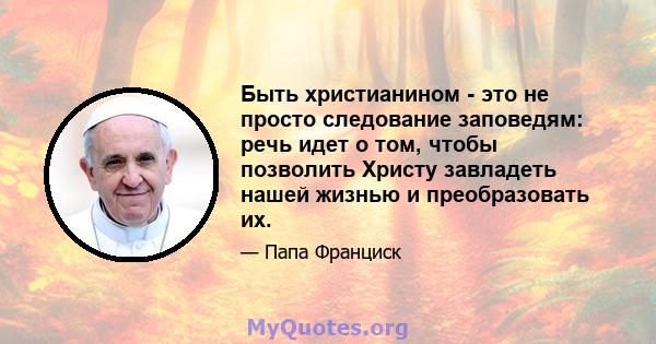 Быть христианином - это не просто следование заповедям: речь идет о том, чтобы позволить Христу завладеть нашей жизнью и преобразовать их.