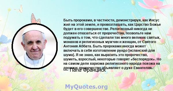 Быть пророками, в частности, демонстрируя, как Иисус жил на этой земле, и провозглашать, как Царство Божье будет в его совершенстве. Религиозный никогда не должен отказаться от пророчества, позвольте нам подумать о том, 