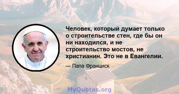 Человек, который думает только о строительстве стен, где бы он ни находился, и не строительство мостов, не христианин. Это не в Евангелии.