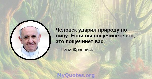 Человек ударил природу по лицу. Если вы пощечинете его, это пощечинет вас.