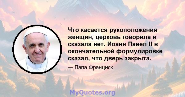 Что касается рукоположения женщин, церковь говорила и сказала нет. Иоанн Павел II в окончательной формулировке сказал, что дверь закрыта.