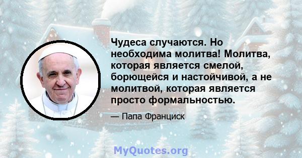 Чудеса случаются. Но необходима молитва! Молитва, которая является смелой, борющейся и настойчивой, а не молитвой, которая является просто формальностью.