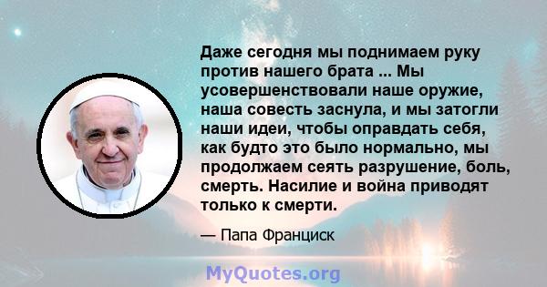 Даже сегодня мы поднимаем руку против нашего брата ... Мы усовершенствовали наше оружие, наша совесть заснула, и мы затогли наши идеи, чтобы оправдать себя, как будто это было нормально, мы продолжаем сеять разрушение,