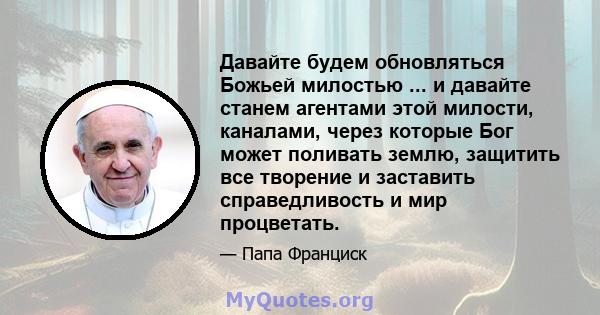 Давайте будем обновляться Божьей милостью ... и давайте станем агентами этой милости, каналами, через которые Бог может поливать землю, защитить все творение и заставить справедливость и мир процветать.