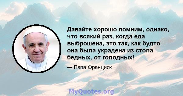 Давайте хорошо помним, однако, что всякий раз, когда еда выброшена, это так, как будто она была украдена из стола бедных, от голодных!