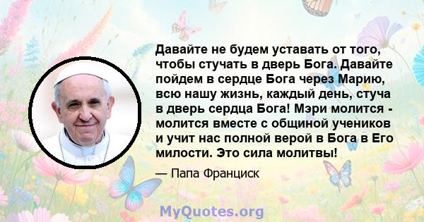 Давайте не будем уставать от того, чтобы стучать в дверь Бога. Давайте пойдем в сердце Бога через Марию, всю нашу жизнь, каждый день, стуча в дверь сердца Бога! Мэри молится - молится вместе с общиной учеников и учит