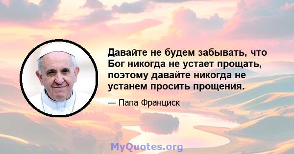 Давайте не будем забывать, что Бог никогда не устает прощать, поэтому давайте никогда не устанем просить прощения.