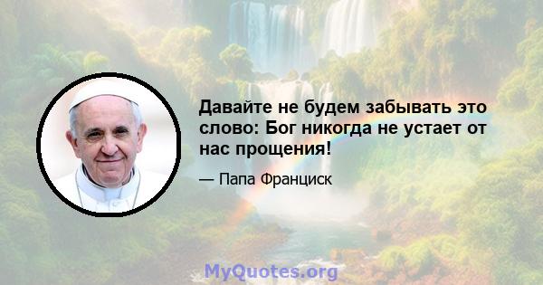 Давайте не будем забывать это слово: Бог никогда не устает от нас прощения!