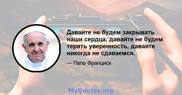 Давайте не будем закрывать наши сердца, давайте не будем терять уверенность, давайте никогда не сдаваемся.