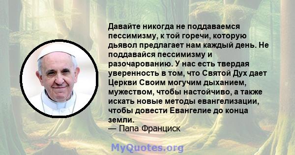 Давайте никогда не поддаваемся пессимизму, к той горечи, которую дьявол предлагает нам каждый день. Не поддавайся пессимизму и разочарованию. У нас есть твердая уверенность в том, что Святой Дух дает Церкви Своим