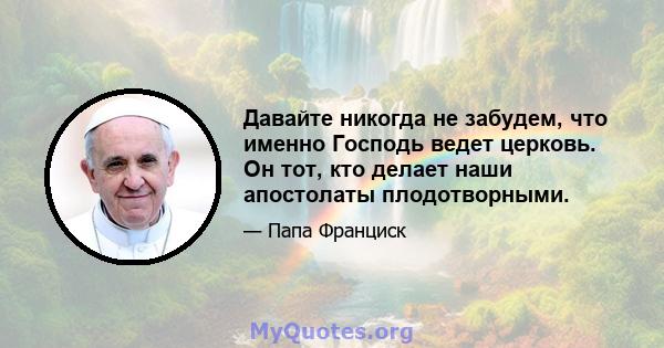 Давайте никогда не забудем, что именно Господь ведет церковь. Он тот, кто делает наши апостолаты плодотворными.