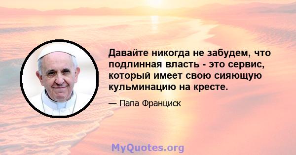 Давайте никогда не забудем, что подлинная власть - это сервис, который имеет свою сияющую кульминацию на кресте.