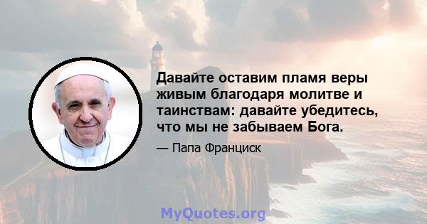 Давайте оставим пламя веры живым благодаря молитве и таинствам: давайте убедитесь, что мы не забываем Бога.