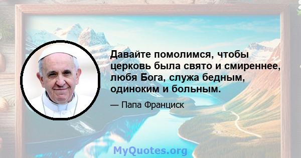 Давайте помолимся, чтобы церковь была свято и смиреннее, любя Бога, служа бедным, одиноким и больным.