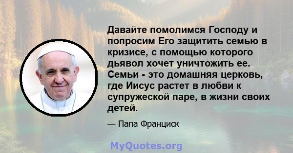 Давайте помолимся Господу и попросим Его защитить семью в кризисе, с помощью которого дьявол хочет уничтожить ее. Семьи - это домашняя церковь, где Иисус растет в любви к супружеской паре, в жизни своих детей.